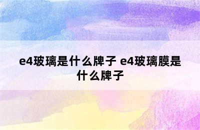 e4玻璃是什么牌子 e4玻璃膜是什么牌子